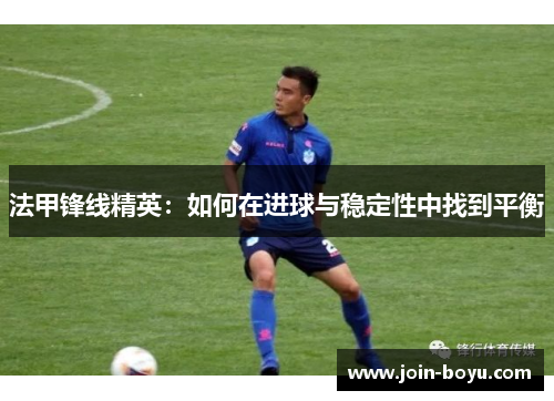 法甲锋线精英:如何在进球与稳定性中找到平衡 法甲锋线精英:如何在进球与稳定性中找到平衡