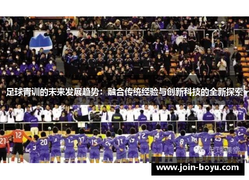 足球青训的未来发展趋势:融合传统经验与创新科技的全新探索 足球青训的未来发展趋势:融合传统经验与创新科技的全新探索
