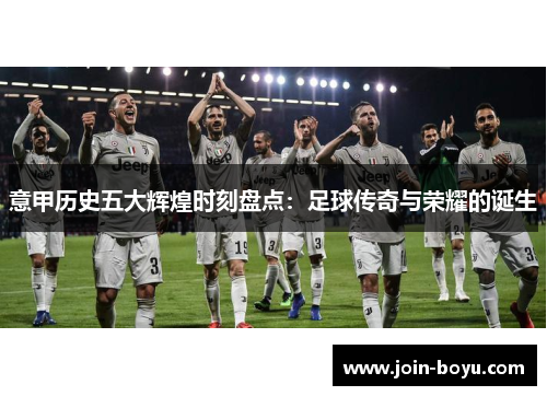 意甲历史五大辉煌时刻盘点:足球传奇与荣耀的诞生 意甲历史五大辉煌时刻盘点:足球传奇与荣耀的诞生