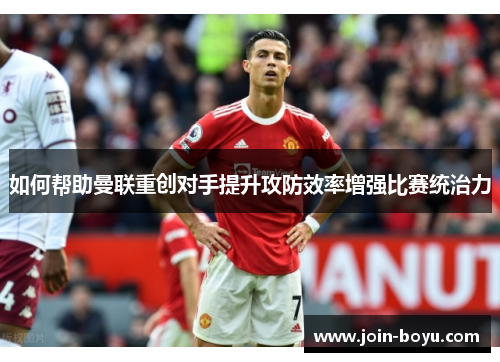如何帮助曼联重创对手提升攻防效率增强比赛统治力