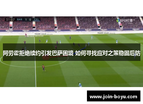 阿劳霍拒绝续约引发巴萨困境 如何寻找应对之策稳固后防