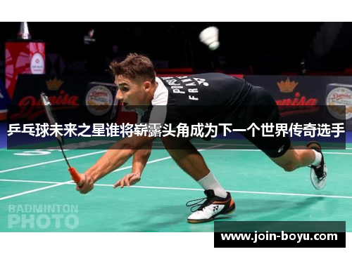 乒乓球未来之星谁将崭露头角成为下一个世界传奇选手