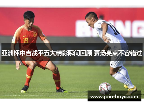 亚洲杯中吉战平五大精彩瞬间回顾 赛场亮点不容错过