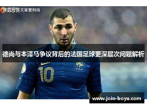 德尚与本泽马争议背后的法国足球更深层次问题解析