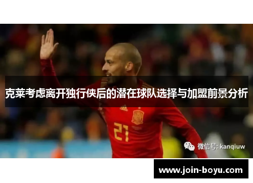 克莱考虑离开独行侠后的潜在球队选择与加盟前景分析