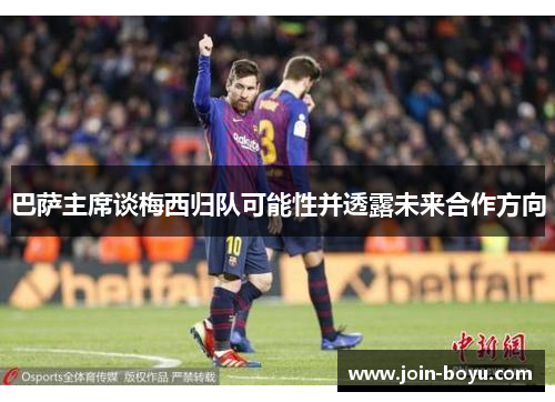 巴萨主席谈梅西归队可能性并透露未来合作方向