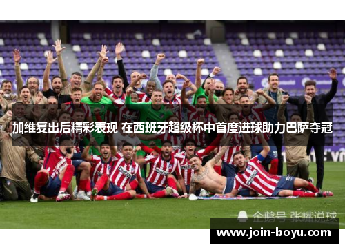 加维复出后精彩表现 在西班牙超级杯中首度进球助力巴萨夺冠