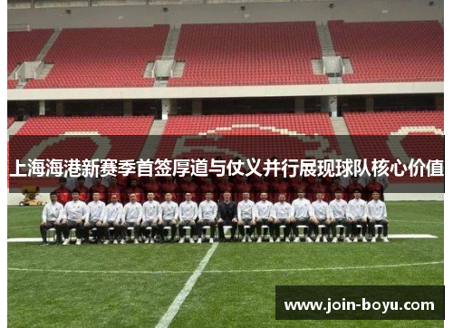 上海海港新赛季首签厚道与仗义并行展现球队核心价值