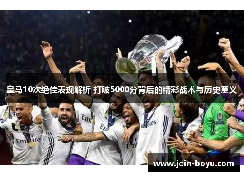 皇马10次绝佳表现解析 打破5000分背后的精彩战术与历史意义 皇马10次绝佳表现解析 打破5000分背后的精彩战术与历史意义