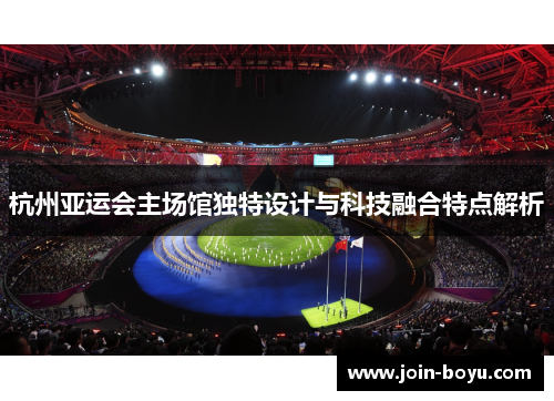 杭州亚运会主场馆独特设计与科技融合特点解析