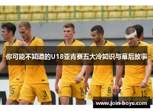 你可能不知道的U18亚青赛五大冷知识与幕后故事