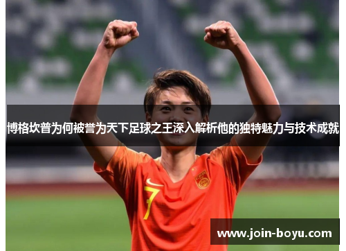 博格坎普为何被誉为天下足球之王深入解析他的独特魅力与技术成就