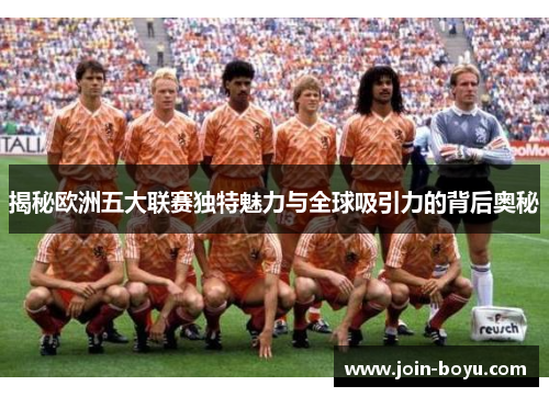揭秘欧洲五大联赛独特魅力与全球吸引力的背后奥秘