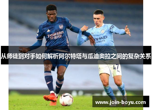 从师徒到对手如何解析阿尔特塔与瓜迪奥拉之间的复杂关系 从师徒到对手如何解析阿尔特塔与瓜迪奥拉之间的复杂关系