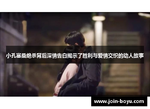 小孔塞桑绝杀背后深情告白揭示了胜利与爱情交织的动人故事 小孔塞桑绝杀背后深情告白揭示了胜利与爱情交织的动人故事