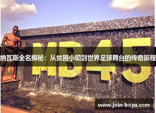 纳瓦斯全名揭秘：从贫困小镇到世界足球舞台的传奇旅程