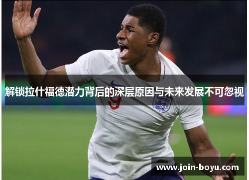 解锁拉什福德潜力背后的深层原因与未来发展不可忽视 解锁拉什福德潜力背后的深层原因与未来发展不可忽视