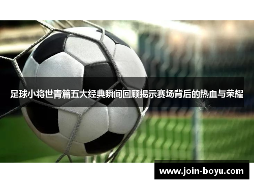 足球小将世青篇五大经典瞬间回顾揭示赛场背后的热血与荣耀 足球小将世青篇五大经典瞬间回顾揭示赛场背后的热血与荣耀