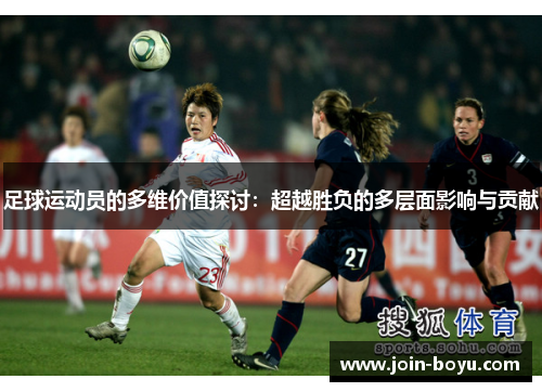 足球运动员的多维价值探讨:超越胜负的多层面影响与贡献 足球运动员的多维价值探讨:超越胜负的多层面影响与贡献