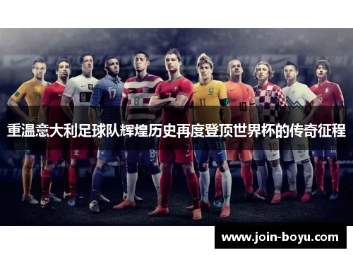 重温意大利足球队辉煌历史再度登顶世界杯的传奇征程 重温意大利足球队辉煌历史再度登顶世界杯的传奇征程