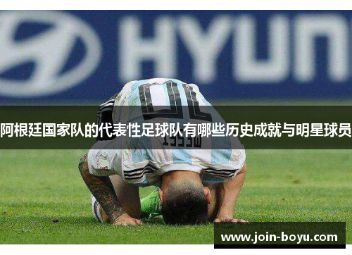 阿根廷国家队的代表性足球队有哪些历史成就与明星球员 阿根廷国家队的代表性足球队有哪些历史成就与明星球员