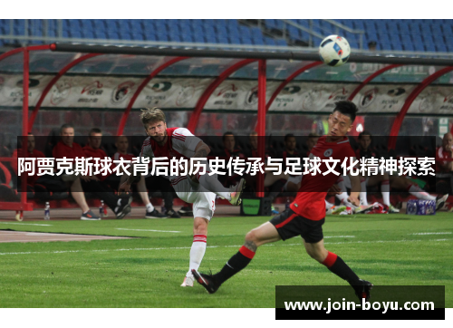 阿贾克斯球衣背后的历史传承与足球文化精神探索 阿贾克斯球衣背后的历史传承与足球文化精神探索