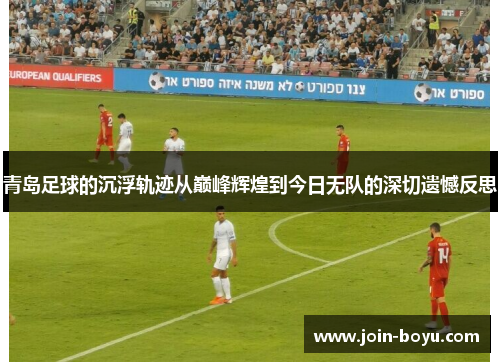 青岛足球的沉浮轨迹从巅峰辉煌到今日无队的深切遗憾反思 青岛足球的沉浮轨迹从巅峰辉煌到今日无队的深切遗憾反思