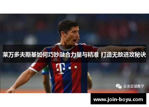 莱万多夫斯基如何巧妙融合力量与精准 打造无敌进攻秘诀 莱万多夫斯基如何巧妙融合力量与精准 打造无敌进攻秘诀