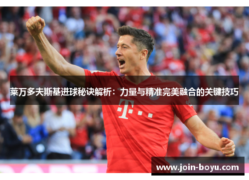 莱万多夫斯基进球秘诀解析：力量与精准完美融合的关键技巧