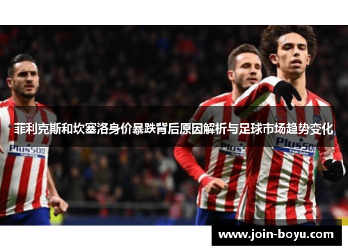 菲利克斯和坎塞洛身价暴跌背后原因解析与足球市场趋势变化 菲利克斯和坎塞洛身价暴跌背后原因解析与足球市场趋势变化