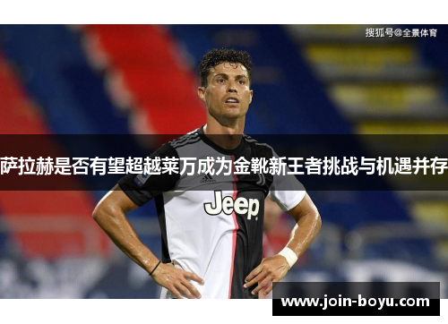 萨拉赫是否有望超越莱万成为金靴新王者挑战与机遇并存
