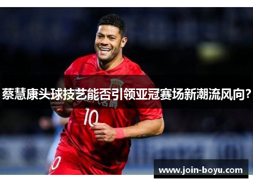 蔡慧康头球技艺能否引领亚冠赛场新潮流风向？