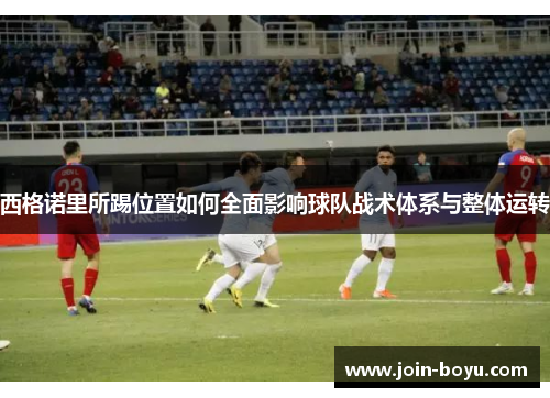 西格诺里所踢位置如何全面影响球队战术体系与整体运转