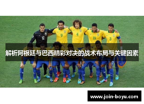 解析阿根廷与巴西精彩对决的战术布局与关键因素