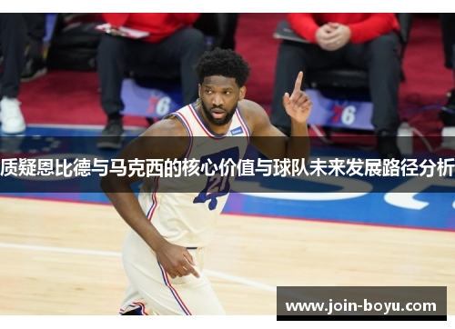 质疑恩比德与马克西的核心价值与球队未来发展路径分析 质疑恩比德与马克西的核心价值与球队未来发展路径分析